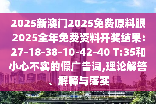 2025新澳門(mén)2025免費(fèi)原料跟2025全年免費(fèi)資料開(kāi)獎(jiǎng)結(jié)果:27-18-38-10-42-40 T:35和小心不實(shí)的假?gòu)V告詞,理論解答、解釋與落實(shí)