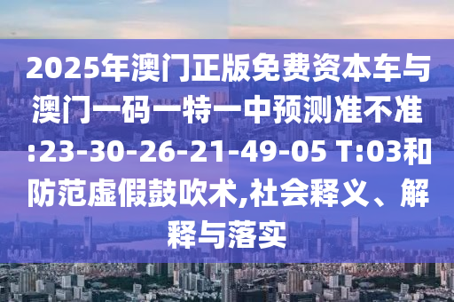 2025年澳門正版免費資本車與澳門一碼一特一中預(yù)測準不準:23-30-26-21-49-05 T:03和防范虛假鼓吹術(shù),社會釋義、解釋與落實
