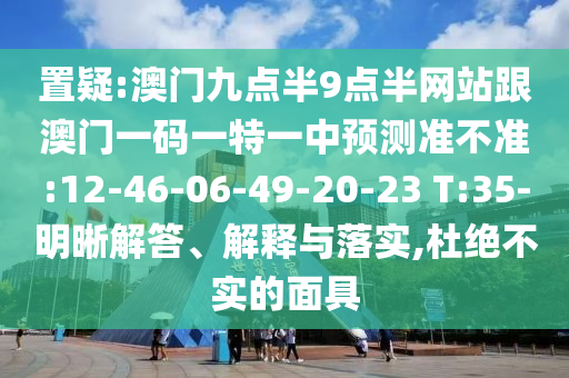 置疑:澳門九點半9點半網(wǎng)站跟澳門一碼一特一中預(yù)測準(zhǔn)不準(zhǔn):12-46-06-49-20-23 T:35-明晰解答、解釋與落實,杜絕不實的面具
