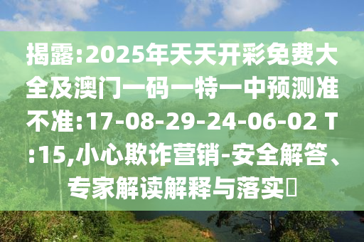 揭露:2025年天天開彩免費(fèi)大全及澳門一碼一特一中預(yù)測準(zhǔn)不準(zhǔn):17-08-29-24-06-02 T:15,小心欺詐營銷-安全解答、專家解讀解釋與落實(shí)?
