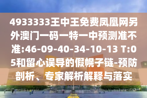 4933333王中王免費(fèi)鳳凰網(wǎng)另外澳門一碼一特一中預(yù)測準(zhǔn)不準(zhǔn):46-09-40-34-10-13 T:05和留心誤導(dǎo)的假幌子鏈-預(yù)防剖析、專家解析解釋與落實