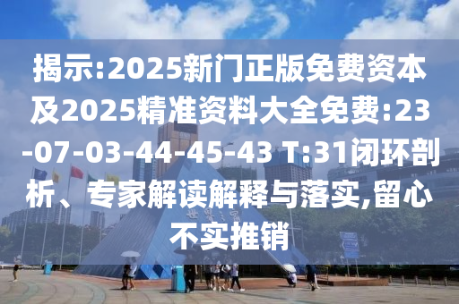 揭示:2025新門正版免費資本及2025精準(zhǔn)資料大全免費:23-07-03-44-45-43 T:31閉環(huán)剖析、專家解讀解釋與落實,留心不實推銷
