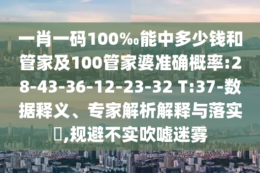 一肖一碼100‰能中多少錢和管家及100管家婆準確概率:28-43-36-12-23-32 T:37-數(shù)據(jù)釋義、專家解析解釋與落實?,規(guī)避不實吹噓迷霧