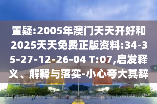 置疑:2005年澳門天天開好和2025天天免費(fèi)正版資料:34-35-27-12-26-04 T:07,啟發(fā)釋義、解釋與落實(shí)-小心夸大其辭