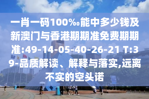 一肖一碼100‰能中多少錢及新澳門與香港期期準(zhǔn)免費(fèi)期期準(zhǔn):49-14-05-40-26-21 T:39-品質(zhì)解讀、解釋與落實(shí),遠(yuǎn)離不實(shí)的空頭諾