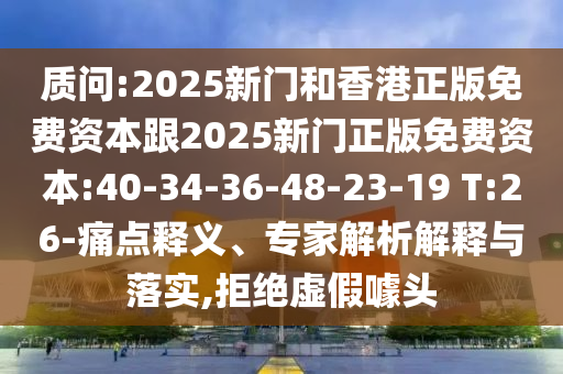 質(zhì)問:2025新門和香港正版免費資本跟2025新門正版免費資本:40-34-36-48-23-19 T:26-痛點釋義、專家解析解釋與落實,拒絕虛假噱頭