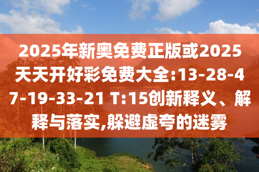 2025年新奧免費正版或2025天天開好彩免費大全:13-28-47-19-33-21 T:15創(chuàng)新釋義、解釋與落實,躲避虛夸的迷霧
