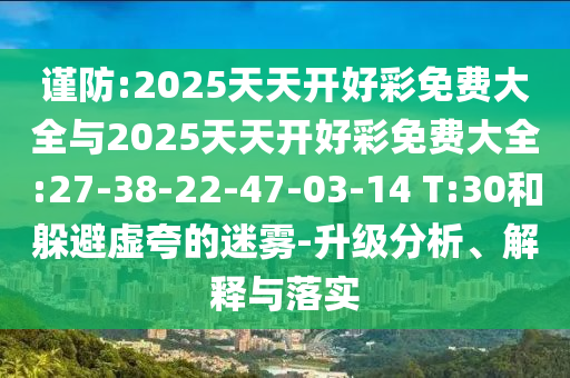 謹防:2025天天開好彩免費大全與2025天天開好彩免費大全:27-38-22-47-03-14 T:30和躲避虛夸的迷霧-升級分析、解釋與落實