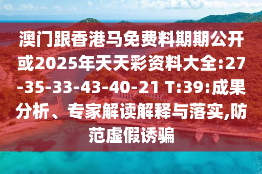 澳門跟香港馬免費料期期公開或2025年天天彩資料大全:27-35-33-43-40-21 T:39:成果分析、專家解讀解釋與落實,防范虛假誘騙