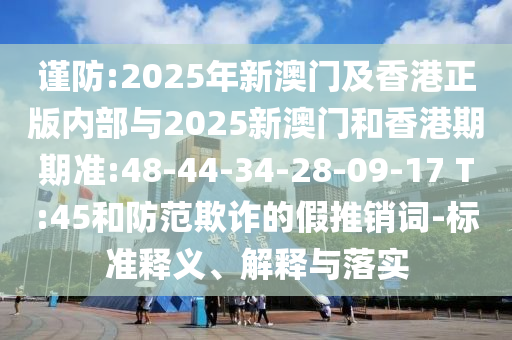 謹(jǐn)防:2025年新澳門及香港正版內(nèi)部與2025新澳門和香港期期準(zhǔn):48-44-34-28-09-17 T:45和防范欺詐的假推銷詞-標(biāo)準(zhǔn)釋義、解釋與落實(shí)