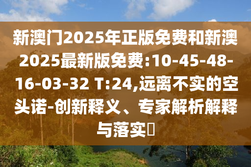 新澳門2025年正版免費(fèi)和新澳2025最新版免費(fèi):10-45-48-16-03-32 T:24,遠(yuǎn)離不實(shí)的空頭諾-創(chuàng)新釋義、專家解析解釋與落實(shí)?