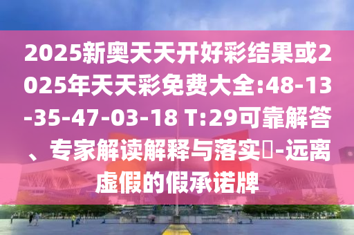 2025新奧天天開好彩結(jié)果或2025年天天彩免費大全:48-13-35-47-03-18 T:29可靠解答、專家解讀解釋與落實?-遠(yuǎn)離虛假的假承諾牌