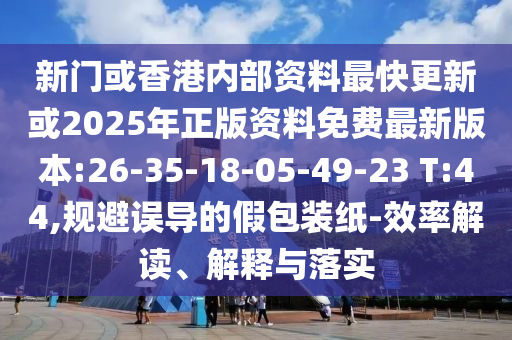 新門或香港內部資料最快更新或2025年正版資料免費最新版本:26-35-18-05-49-23 T:44,規(guī)避誤導的假包裝紙-效率解讀、解釋與落實