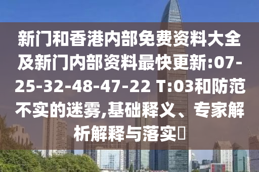 新門和香港內(nèi)部免費(fèi)資料大全及新門內(nèi)部資料最快更新:07-25-32-48-47-22 T:03和防范不實(shí)的迷霧,基礎(chǔ)釋義、專家解析解釋與落實(shí)?