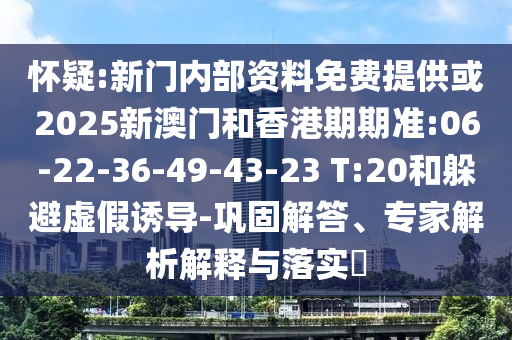 懷疑:新門內(nèi)部資料免費(fèi)提供或2025新澳門和香港期期準(zhǔn):06-22-36-49-43-23 T:20和躲避虛假誘導(dǎo)-鞏固解答、專家解析解釋與落實(shí)?