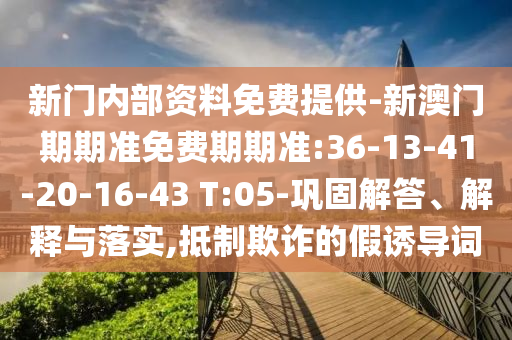新門內(nèi)部資料免費(fèi)提供-新澳門期期準(zhǔn)免費(fèi)期期準(zhǔn):36-13-41-20-16-43 T:05-鞏固解答、解釋與落實(shí),抵制欺詐的假誘導(dǎo)詞