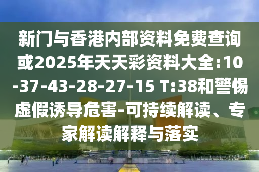 新門與香港內部資料免費查詢或2025年天天彩資料大全:10-37-43-28-27-15 T:38和警惕虛假誘導危害-可持續(xù)解讀、專家解讀解釋與落實