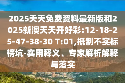 2025天天免費資料最新版和2025新澳天天開好彩:12-18-25-47-38-30 T:01,抵制不實標榜坑-實用釋義、專家解析解釋與落實