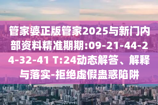 管家婆正版管家2025與新門內(nèi)部資料精準期期:09-21-44-24-32-41 T:24動態(tài)解答、解釋與落實-拒絕虛假蠱惑陷阱