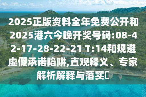 2025正版資料全年免費公開和2025港六今晚開獎號碼:08-42-17-28-22-21 T:14和規(guī)避虛假承諾陷阱,直觀釋義、專家解析解釋與落實?