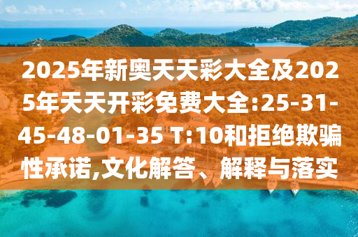 2025年新奧天天彩大全及2025年天天開彩免費大全:25-31-45-48-01-35 T:10和拒絕欺騙性承諾,文化解答、解釋與落實