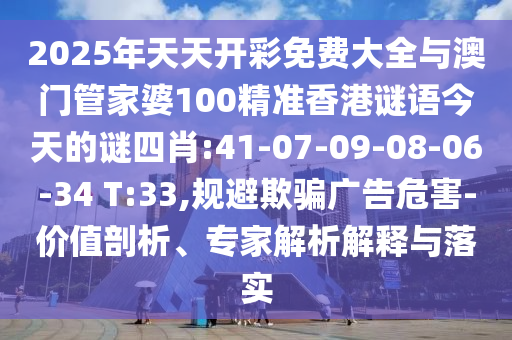 2025年天天開彩免費(fèi)大全與澳門管家婆100精準(zhǔn)香港謎語今天的謎四肖:41-07-09-08-06-34 T:33,規(guī)避欺騙廣告危害-價(jià)值剖析、專家解析解釋與落實(shí)