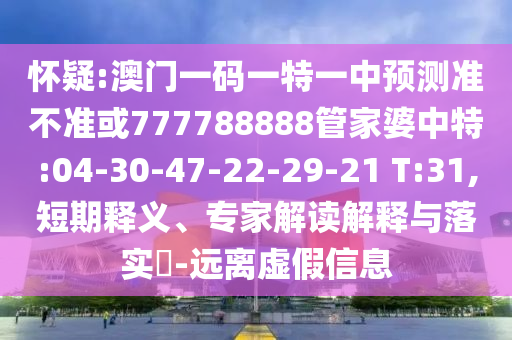 懷疑:澳門一碼一特一中預測準不準或777788888管家婆中特:04-30-47-22-29-21 T:31,短期釋義、專家解讀解釋與落實?-遠離虛假信息