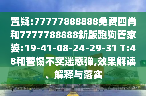 置疑:77777888888免費四肖和7777788888新版跑狗管家婆:19-41-08-24-29-31 T:48和警惕不實迷惑彈,效果解讀、解釋與落實