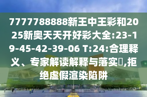 7777788888新王中王彩和2025新奧天天開(kāi)好彩大全:23-19-45-42-39-06 T:24:合理釋義、專家解讀解釋與落實(shí)?,拒絕虛假渲染陷阱
