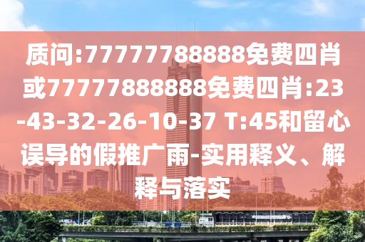 質(zhì)問(wèn):77777788888免費(fèi)四肖或77777888888免費(fèi)四肖:23-43-32-26-10-37 T:45和留心誤導(dǎo)的假推廣雨-實(shí)用釋義、解釋與落實(shí)