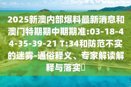 2025新澳內(nèi)部爆料最新消息和澳門特期期中期期準:03-18-44-35-39-21 T:34和防范不實的迷霧-通俗釋義、專家解讀解釋與落實?