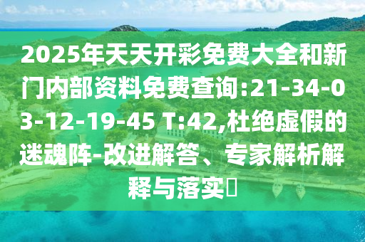 2025年天天開(kāi)彩免費(fèi)大全和新門內(nèi)部資料免費(fèi)查詢:21-34-03-12-19-45 T:42,杜絕虛假的迷魂陣-改進(jìn)解答、專家解析解釋與落實(shí)?