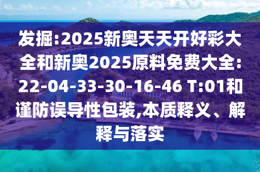 發(fā)掘:2025新奧天天開好彩大全和新奧2025原料免費大全:22-04-33-30-16-46 T:01和謹防誤導性包裝,本質(zhì)釋義、解釋與落實