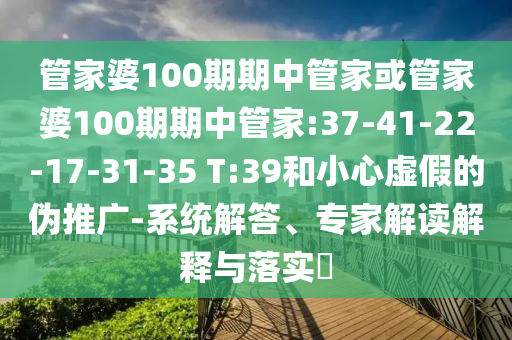管家婆100期期中管家或管家婆100期期中管家:37-41-22-17-31-35 T:39和小心虛假的偽推廣-系統(tǒng)解答、專家解讀解釋與落實?