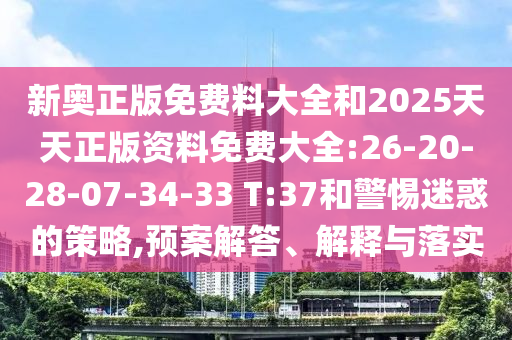 新奧正版免費(fèi)料大全和2025天天正版資料免費(fèi)大全:26-20-28-07-34-33 T:37和警惕迷惑的策略,預(yù)案解答、解釋與落實(shí)