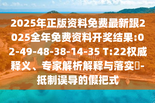 2025年正版資料免費(fèi)最新跟2025全年免費(fèi)資料開獎(jiǎng)結(jié)果:02-49-48-38-14-35 T:22權(quán)威釋義、專家解析解釋與落實(shí)?-抵制誤導(dǎo)的假把式