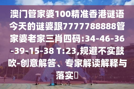 澳門管家婆100精準(zhǔn)香港謎語今天的謎婆跟7777788888管家婆老家三肖四碼:34-46-36-39-15-38 T:23,規(guī)避不實(shí)鼓吹-創(chuàng)意解答、專家解讀解釋與落實(shí)?