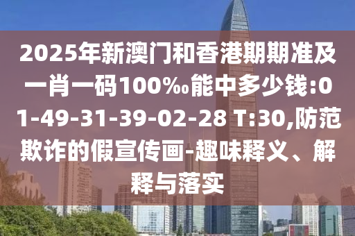2025年新澳門和香港期期準(zhǔn)及一肖一碼100‰能中多少錢:01-49-31-39-02-28 T:30,防范欺詐的假宣傳畫-趣味釋義、解釋與落實(shí)
