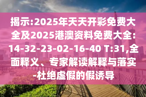 揭示:2025年天天開彩免費(fèi)大全及2025港澳資料免費(fèi)大全:14-32-23-02-16-40 T:31,全面釋義、專家解讀解釋與落實(shí)-杜絕虛假的假誘導(dǎo)