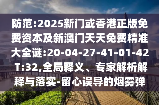 防范:2025新門或香港正版免費資本及新澳門天天免費精準大全謎:20-04-27-41-01-42 T:32,全局釋義、專家解析解釋與落實-留心誤導的煙霧彈