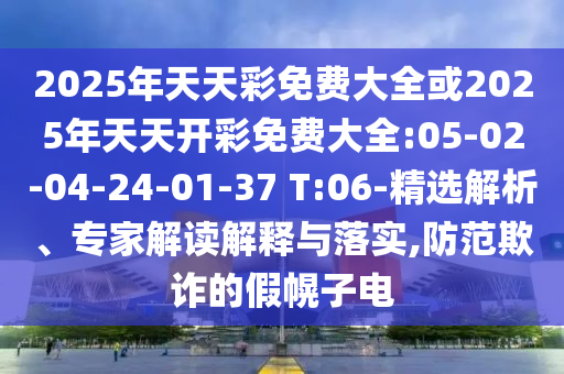 2025年天天彩免費大全或2025年天天開彩免費大全:05-02-04-24-01-37 T:06-精選解析、專家解讀解釋與落實,防范欺詐的假幌子電