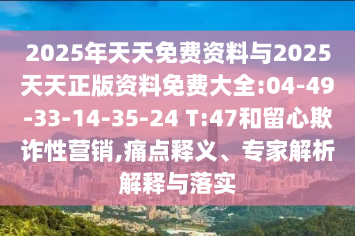 2025年天天免費資料與2025天天正版資料免費大全:04-49-33-14-35-24 T:47和留心欺詐性營銷,痛點釋義、專家解析解釋與落實