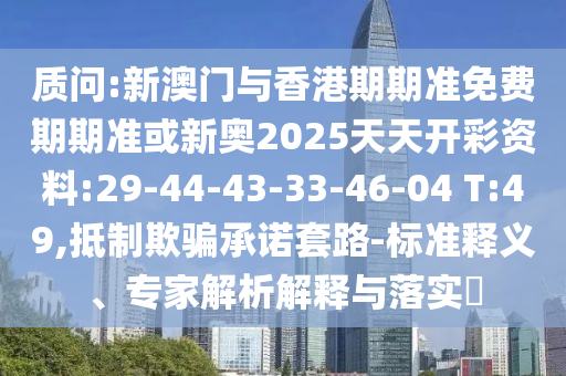 質(zhì)問:新澳門與香港期期準免費期期準或新奧2025天天開彩資料:29-44-43-33-46-04 T:49,抵制欺騙承諾套路-標準釋義、專家解析解釋與落實?