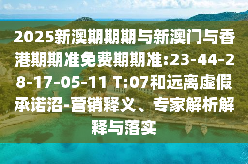 2025新澳期期期與新澳門與香港期期準免費期期準:23-44-28-17-05-11 T:07和遠離虛假承諾沼-營銷釋義、專家解析解釋與落實