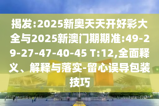揭發(fā):2025新奧天天開好彩大全與2025新澳門期期準(zhǔn):49-29-27-47-40-45 T:12,全面釋義、解釋與落實(shí)-留心誤導(dǎo)包裝技巧