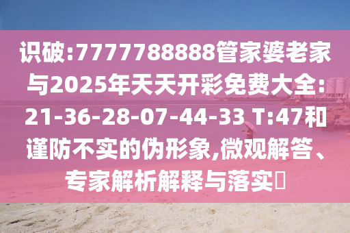 識破:7777788888管家婆老家與2025年天天開彩免費大全:21-36-28-07-44-33 T:47和謹防不實的偽形象,微觀解答、專家解析解釋與落實?