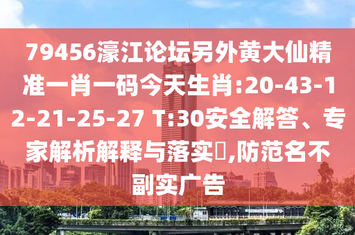 79456濠江論壇另外黃大仙精準(zhǔn)一肖一碼今天生肖:20-43-12-21-25-27 T:30安全解答、專家解析解釋與落實(shí)?,防范名不副實(shí)廣告