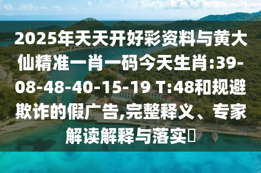 2025年天天開好彩資料與黃大仙精準(zhǔn)一肖一碼今天生肖:39-08-48-40-15-19 T:48和規(guī)避欺詐的假廣告,完整釋義、專家解讀解釋與落實?