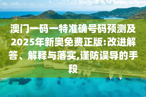 澳門(mén)一碼一特準(zhǔn)確號(hào)碼預(yù)測(cè)及2025年新奧免費(fèi)正版:改進(jìn)解答、解釋與落實(shí),謹(jǐn)防誤導(dǎo)的手段