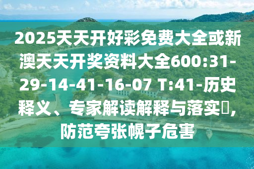 2025天天開好彩免費大全或新澳天天開獎資料大全600:31-29-14-41-16-07 T:41-歷史釋義、專家解讀解釋與落實?,防范夸張幌子危害